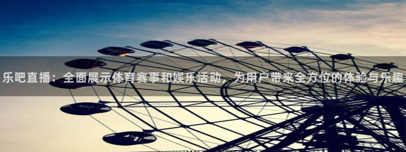乐吧直播：全面展示体育赛事和娱乐活动，为用户带来全方位的体验与乐趣